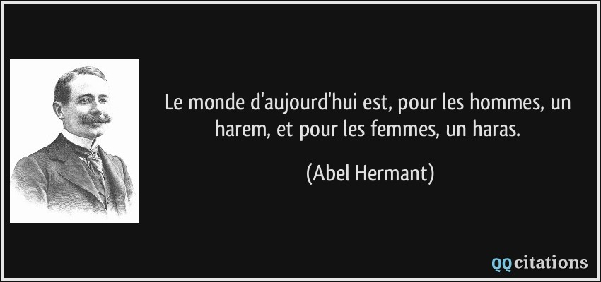 Le monde d'aujourd'hui est, pour les hommes, un harem, et pour les femmes, un haras.  - Abel Hermant