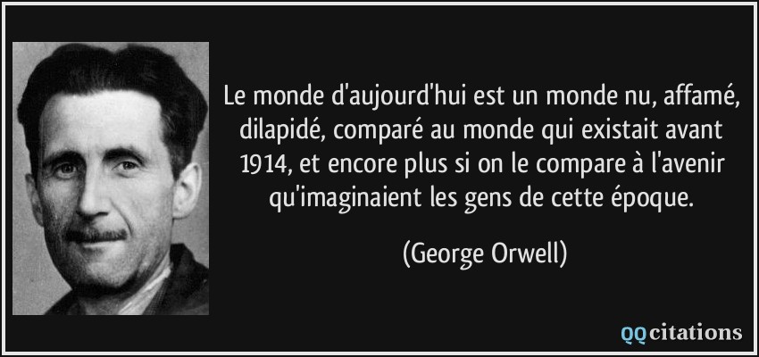 Le monde d'aujourd'hui est un monde nu, affamé, dilapidé, comparé au monde qui existait avant 1914, et encore plus si on le compare à l'avenir qu'imaginaient les gens de cette époque.  - George Orwell