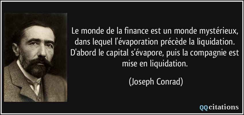 Le monde de la finance est un monde mystérieux, dans lequel l'évaporation précède la liquidation. D'abord le capital s'évapore, puis la compagnie est mise en liquidation.  - Joseph Conrad