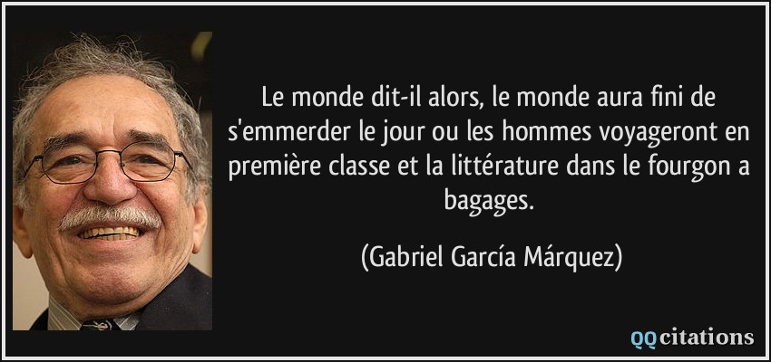 Le monde dit-il alors, le monde aura fini de s'emmerder le jour ou les hommes voyageront en première classe et la littérature dans le fourgon a bagages.  - Gabriel García Márquez