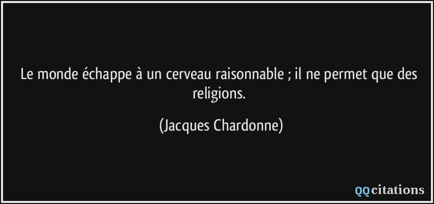 Le monde échappe à un cerveau raisonnable ; il ne permet que des religions.  - Jacques Chardonne