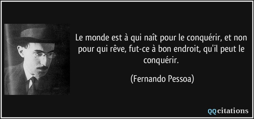 Le monde est à qui naît pour le conquérir, et non pour qui rêve, fut-ce à bon endroit, qu'il peut le conquérir.  - Fernando Pessoa