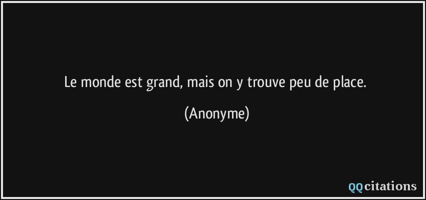 Le monde est grand, mais on y trouve peu de place.  - Anonyme