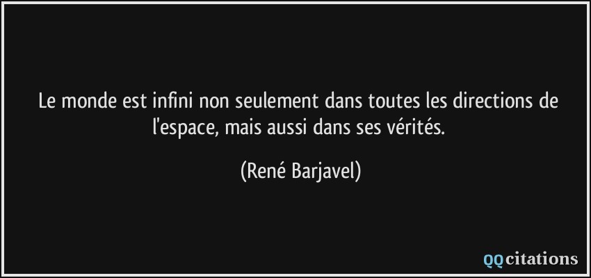 Le monde est infini non seulement dans toutes les directions de l'espace, mais aussi dans ses vérités.  - René Barjavel