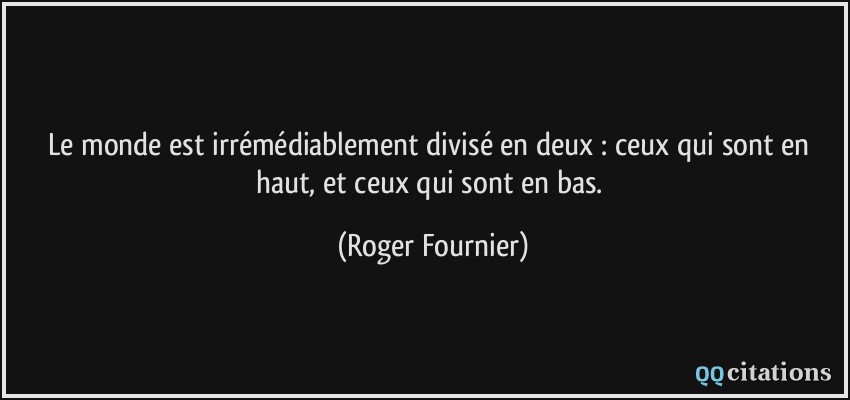Le monde est irrémédiablement divisé en deux : ceux qui sont en haut, et ceux qui sont en bas.  - Roger Fournier
