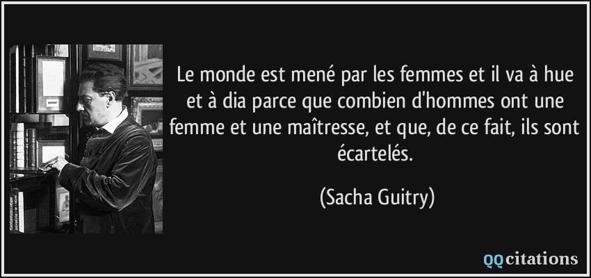 Le monde est mené par les femmes et il va à hue et à dia parce que combien d'hommes ont une femme et une maîtresse, et que, de ce fait, ils sont écartelés.  - Sacha Guitry