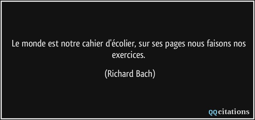 Le monde est notre cahier d'écolier, sur ses pages nous faisons nos exercices.  - Richard Bach