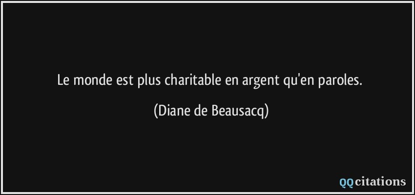 Le monde est plus charitable en argent qu'en paroles.  - Diane de Beausacq