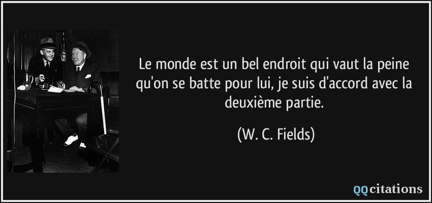 Le monde est un bel endroit qui vaut la peine qu'on se batte pour lui, je suis d'accord avec la deuxième partie.  - W. C. Fields