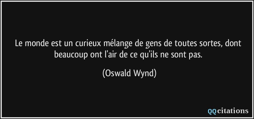 Le monde est un curieux mélange de gens de toutes sortes, dont beaucoup ont l'air de ce qu'ils ne sont pas.  - Oswald Wynd