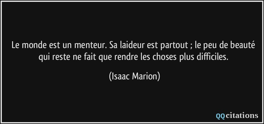 Le monde est un menteur. Sa laideur est partout ; le peu de beauté qui reste ne fait que rendre les choses plus difficiles.  - Isaac Marion