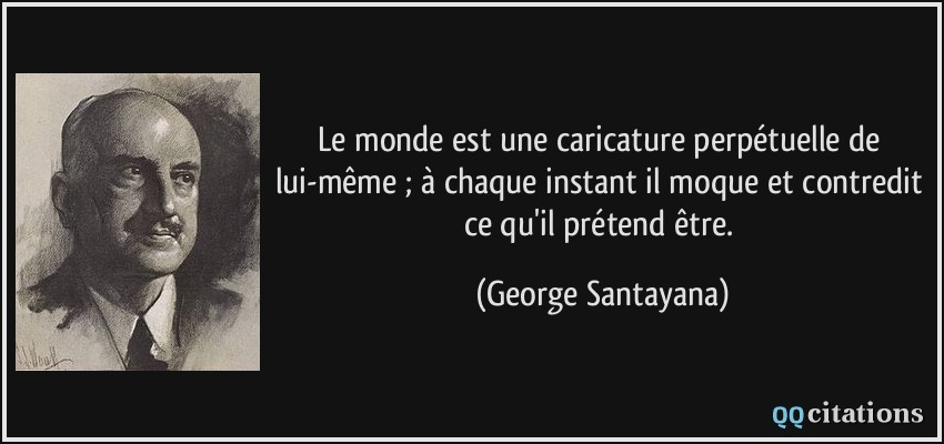 Le monde est une caricature perpétuelle de lui-même ; à chaque instant il moque et contredit ce qu'il prétend être.  - George Santayana