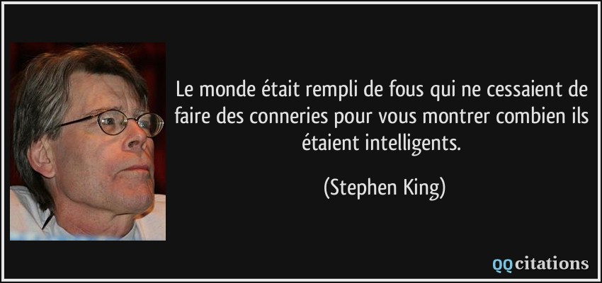 Le monde était rempli de fous qui ne cessaient de faire des conneries pour vous montrer combien ils étaient intelligents.  - Stephen King