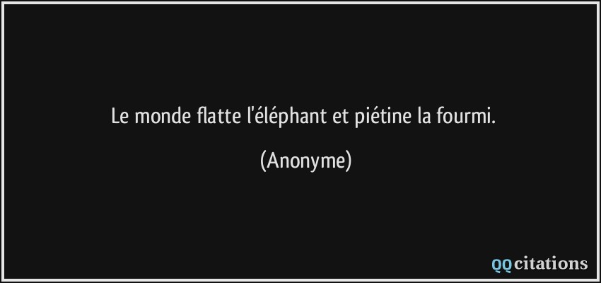 Le monde flatte l'éléphant et piétine la fourmi.  - Anonyme