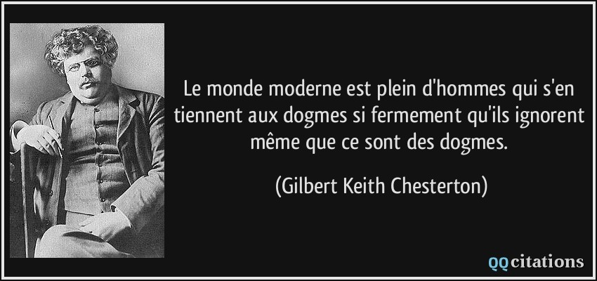 Le monde moderne est plein d'hommes qui s'en tiennent aux dogmes si fermement qu'ils ignorent même que ce sont des dogmes.  - Gilbert Keith Chesterton