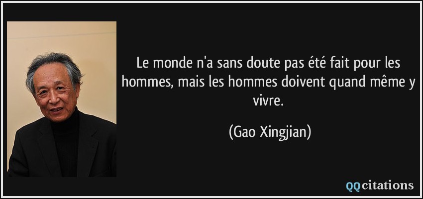 Le monde n'a sans doute pas été fait pour les hommes, mais les hommes doivent quand même y vivre.  - Gao Xingjian