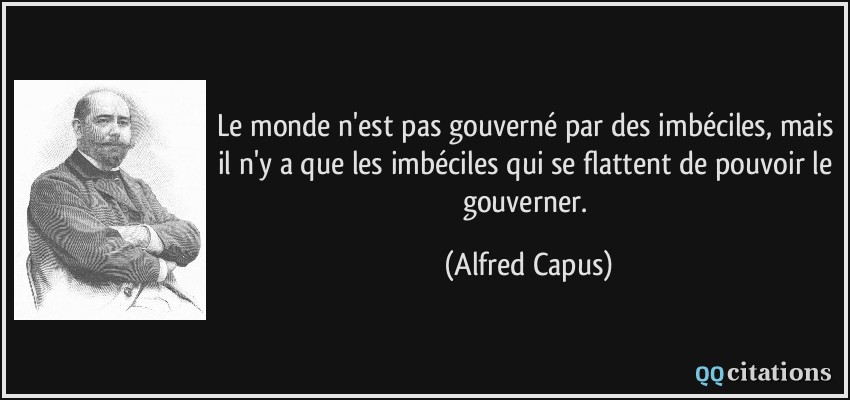 Le monde n'est pas gouverné par des imbéciles, mais il n'y a que les imbéciles qui se flattent de pouvoir le gouverner.  - Alfred Capus