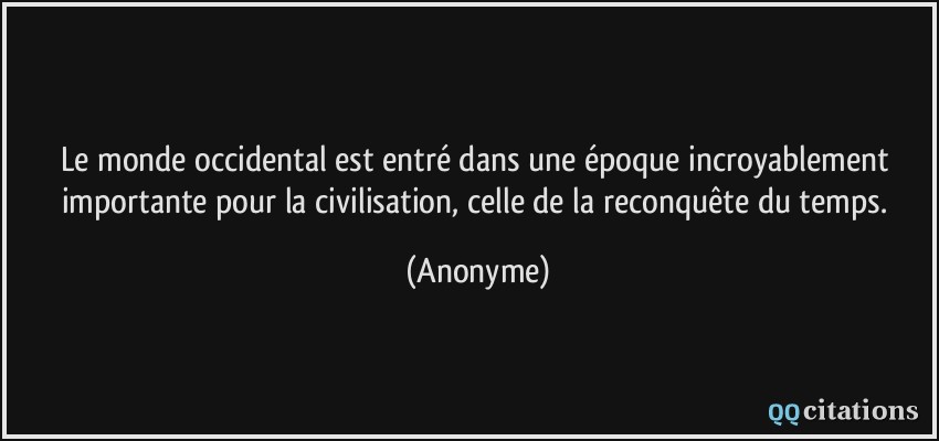 Le monde occidental est entré dans une époque incroyablement importante pour la civilisation, celle de la reconquête du temps.  - Anonyme