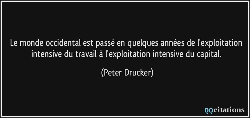 Le monde occidental est passé en quelques années de l'exploitation intensive du travail à l'exploitation intensive du capital.  - Peter Drucker