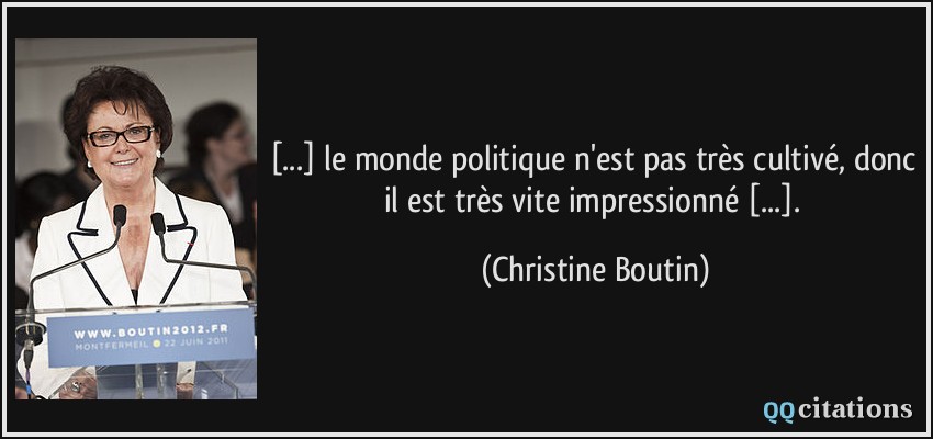 [...] le monde politique n'est pas très cultivé, donc il est très vite impressionné [...].  - Christine Boutin
