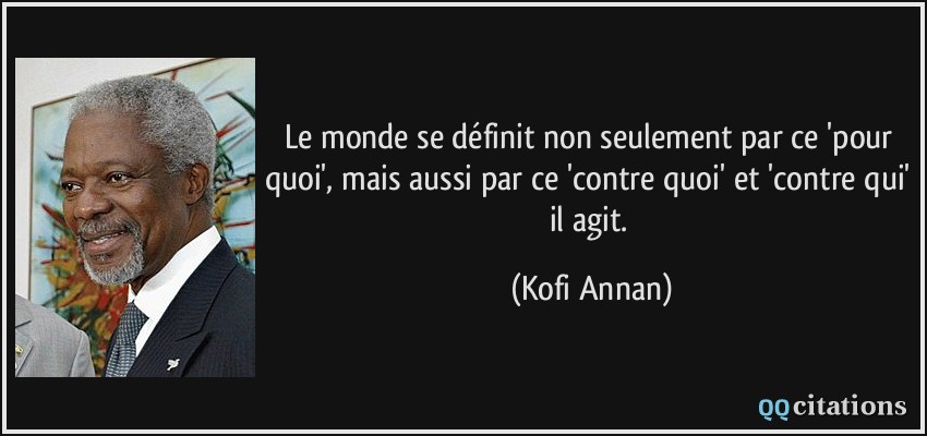 Le monde se définit non seulement par ce 'pour quoi', mais aussi par ce 'contre quoi' et 'contre qui' il agit.  - Kofi Annan