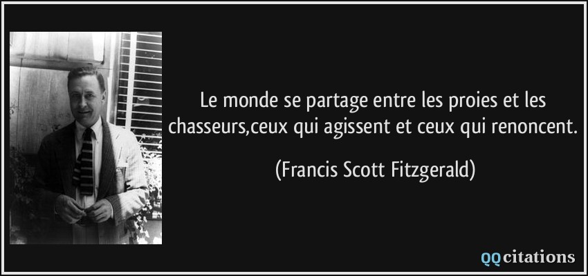Le monde se partage entre les proies et les chasseurs,ceux qui agissent et ceux qui renoncent.  - Francis Scott Fitzgerald