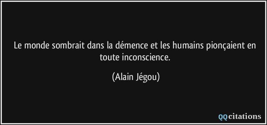 Le monde sombrait dans la démence et les humains pionçaient en toute inconscience.  - Alain Jégou