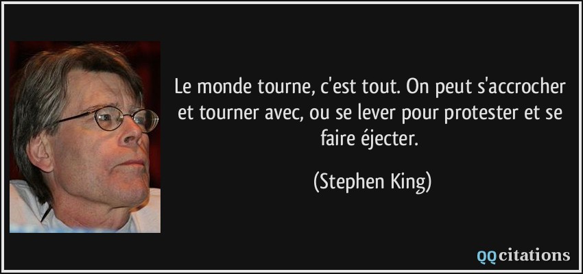 Le monde tourne, c'est tout. On peut s'accrocher et tourner avec, ou se lever pour protester et se faire éjecter.  - Stephen King