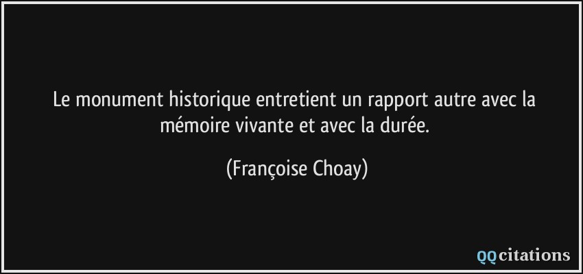 Le monument historique entretient un rapport autre avec la mémoire vivante et avec la durée.  - Françoise Choay