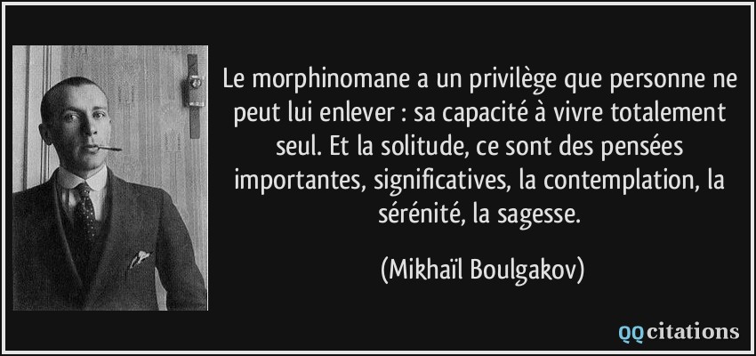 Le morphinomane a un privilège que personne ne peut lui enlever : sa capacité à vivre totalement seul. Et la solitude, ce sont des pensées importantes, significatives, la contemplation, la sérénité, la sagesse.  - Mikhaïl Boulgakov