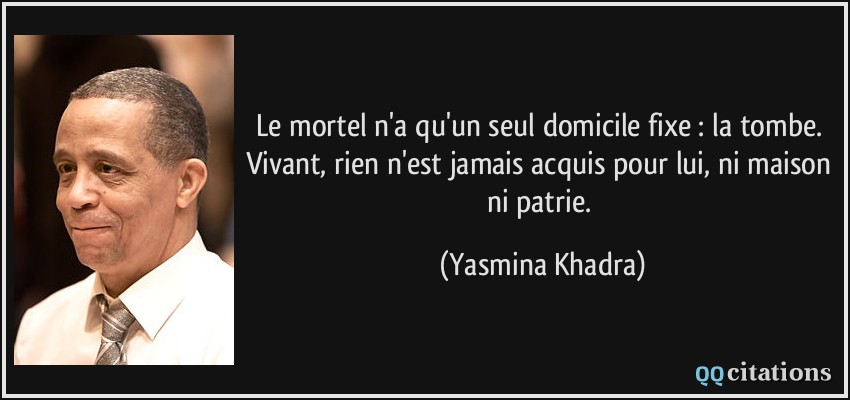 Le mortel n'a qu'un seul domicile fixe : la tombe. Vivant, rien n'est jamais acquis pour lui, ni maison ni patrie.  - Yasmina Khadra