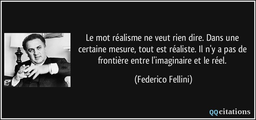 Le mot réalisme ne veut rien dire. Dans une certaine mesure, tout est réaliste. Il n'y a pas de frontière entre l'imaginaire et le réel.  - Federico Fellini