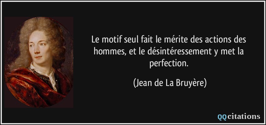 Le motif seul fait le mérite des actions des hommes, et le désintéressement y met la perfection.  - Jean de La Bruyère