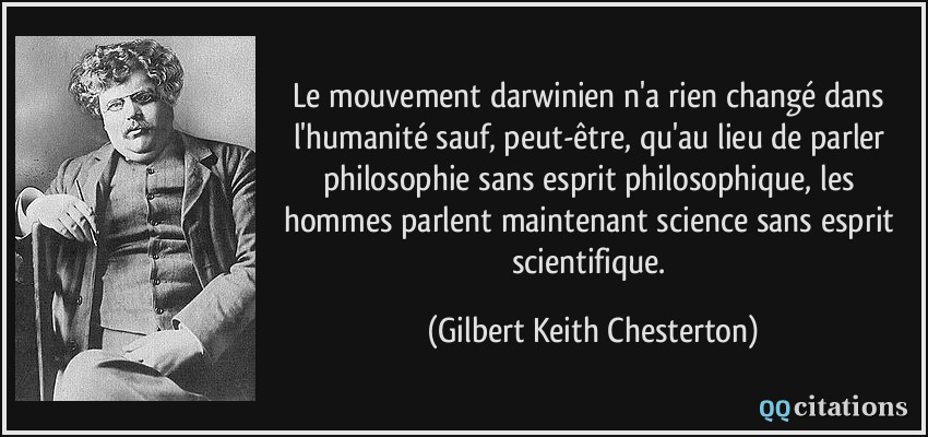 Le mouvement darwinien n'a rien changé dans l'humanité sauf, peut-être, qu'au lieu de parler philosophie sans esprit philosophique, les hommes parlent maintenant science sans esprit scientifique.  - Gilbert Keith Chesterton
