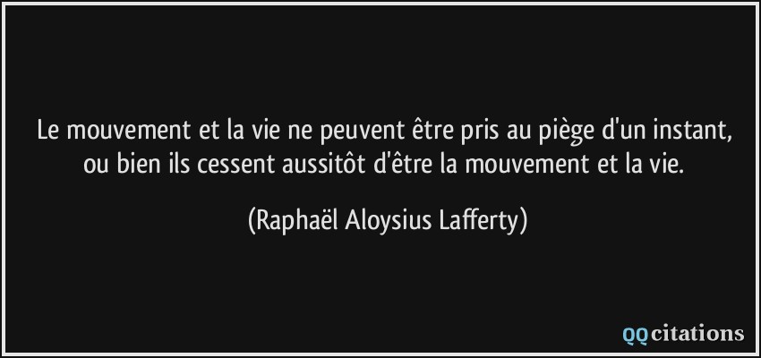 Le mouvement et la vie ne peuvent être pris au piège d'un instant, ou bien ils cessent aussitôt d'être la mouvement et la vie.  - Raphaël Aloysius Lafferty