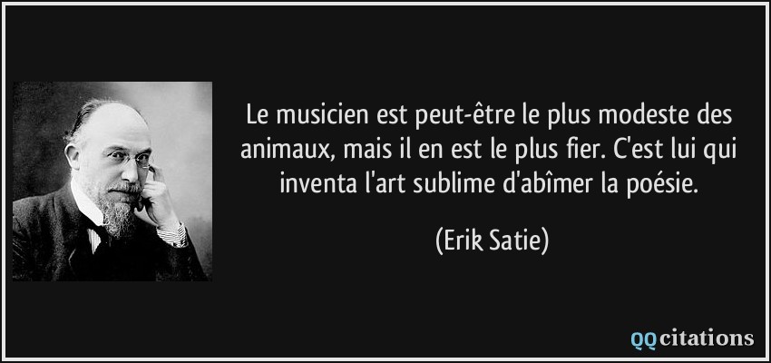 Le musicien est peut-être le plus modeste des animaux, mais il en est le plus fier. C'est lui qui inventa l'art sublime d'abîmer la poésie.  - Erik Satie