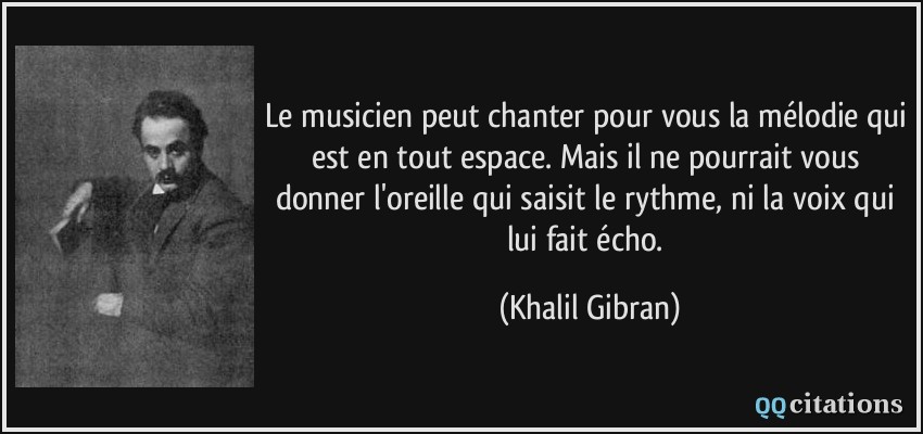 Le musicien peut chanter pour vous la mélodie qui est en tout espace. Mais il ne pourrait vous donner l'oreille qui saisit le rythme, ni la voix qui lui fait écho.  - Khalil Gibran