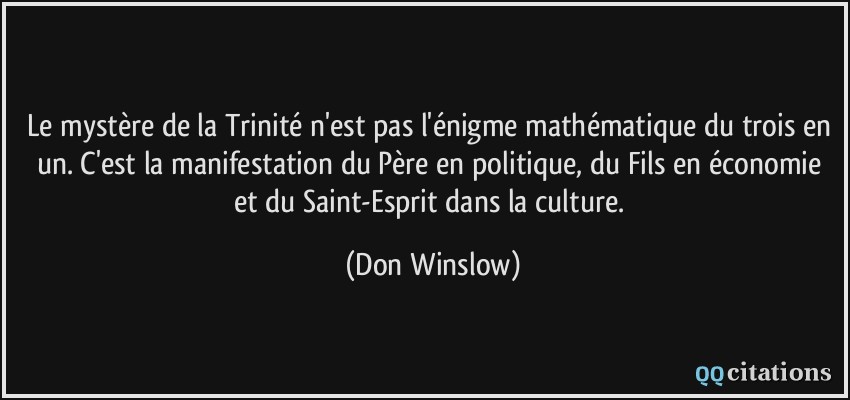 Le mystère de la Trinité n'est pas l'énigme mathématique du trois en un. C'est la manifestation du Père en politique, du Fils en économie et du Saint-Esprit dans la culture.  - Don Winslow