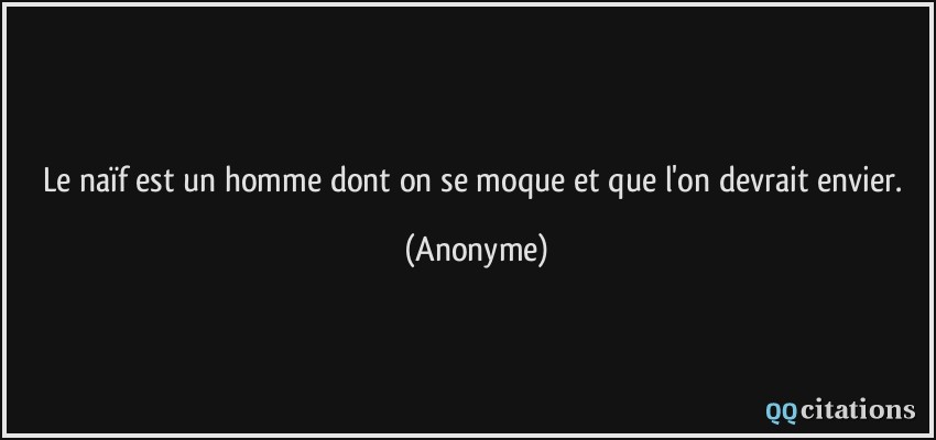 Le naïf est un homme dont on se moque et que l'on devrait envier.  - Anonyme