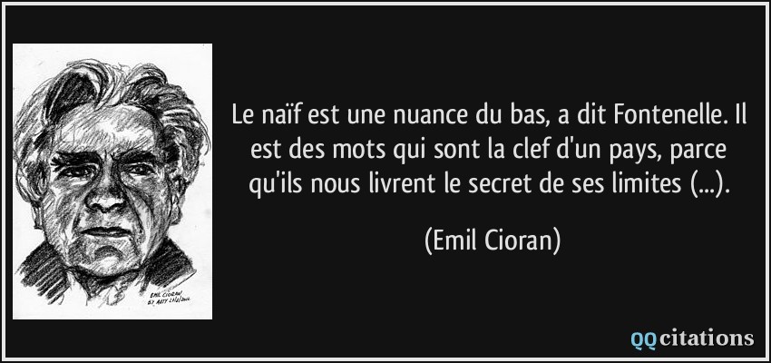 Le naïf est une nuance du bas, a dit Fontenelle. Il est des mots qui sont la clef d'un pays, parce qu'ils nous livrent le secret de ses limites (...).  - Emil Cioran