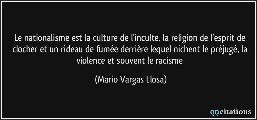 Le nationalisme est la culture de l'inculte, la religion de l'esprit de clocher et un rideau de fumée derrière lequel nichent le préjugé, la violence et souvent le racisme  - Mario Vargas Llosa