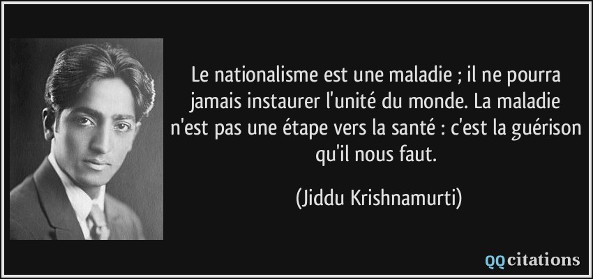 Le nationalisme est une maladie ; il ne pourra jamais instaurer l'unité du monde. La maladie n'est pas une étape vers la santé : c'est la guérison qu'il nous faut.  - Jiddu Krishnamurti