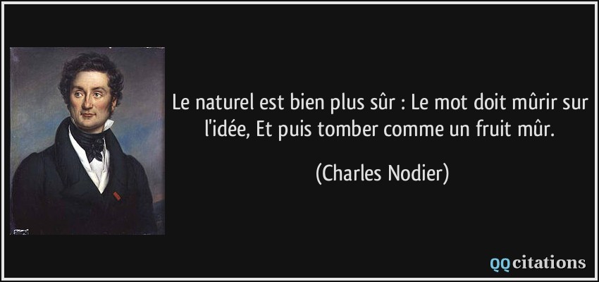 Le naturel est bien plus sûr : Le mot doit mûrir sur l'idée, Et puis tomber comme un fruit mûr.  - Charles Nodier