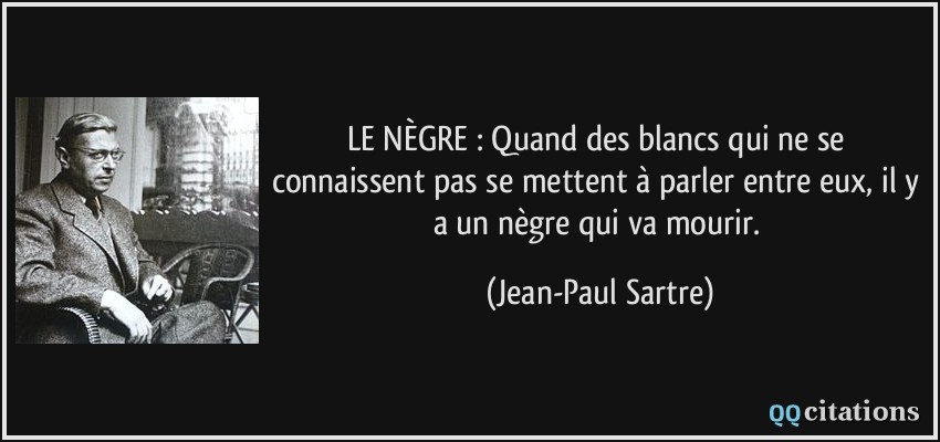 LE NÈGRE : Quand des blancs qui ne se connaissent pas se mettent à parler entre eux, il y a un nègre qui va mourir.  - Jean-Paul Sartre