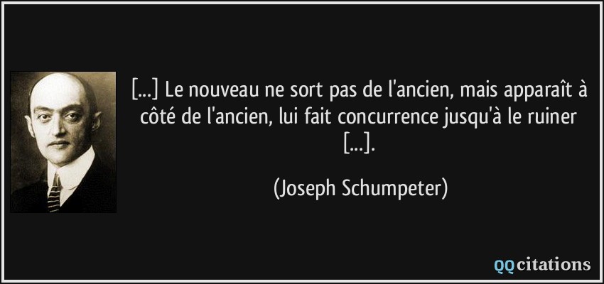 [...] Le nouveau ne sort pas de l'ancien, mais apparaît à côté de l'ancien, lui fait concurrence jusqu'à le ruiner [...].  - Joseph Schumpeter