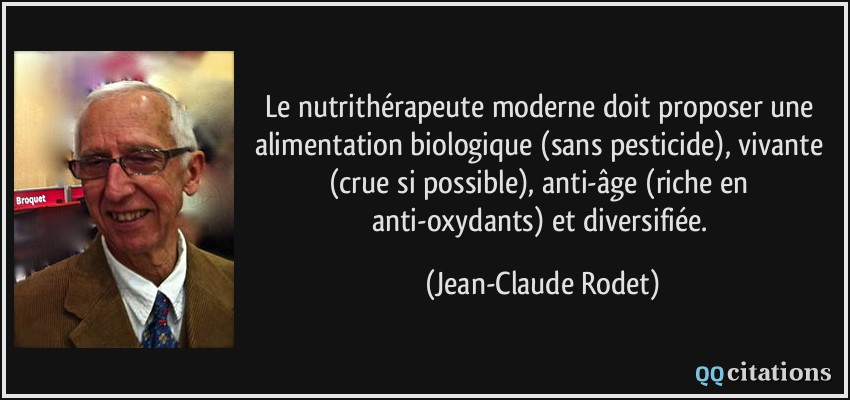 Le nutrithérapeute moderne doit proposer une alimentation biologique (sans pesticide), vivante (crue si possible), anti-âge (riche en anti-oxydants) et diversifiée.  - Jean-Claude Rodet