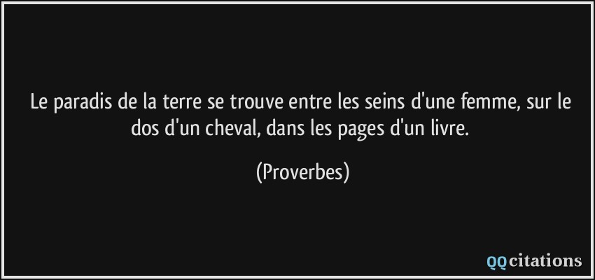 Le paradis de la terre se trouve entre les seins d'une femme, sur le dos d'un cheval, dans les pages d'un livre.  - Proverbes