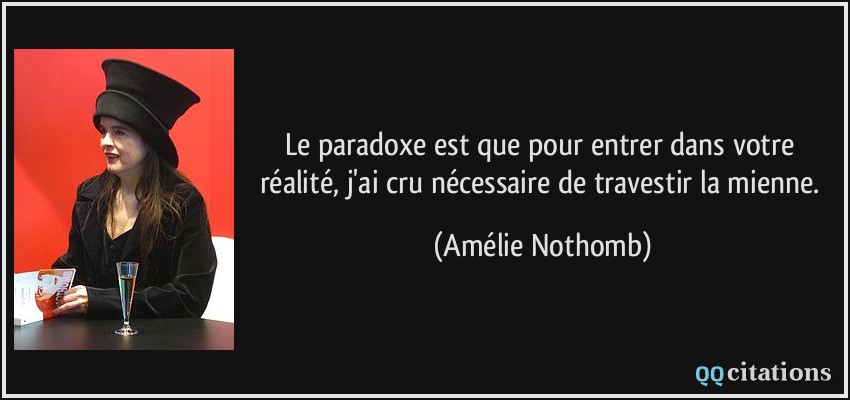 Le paradoxe est que pour entrer dans votre réalité, j'ai cru nécessaire de travestir la mienne.  - Amélie Nothomb