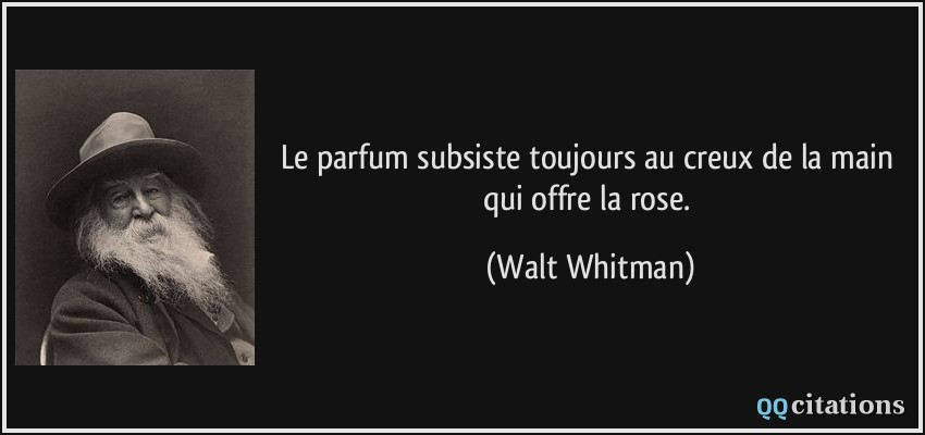 Le parfum subsiste toujours au creux de la main qui offre la rose.  - Walt Whitman