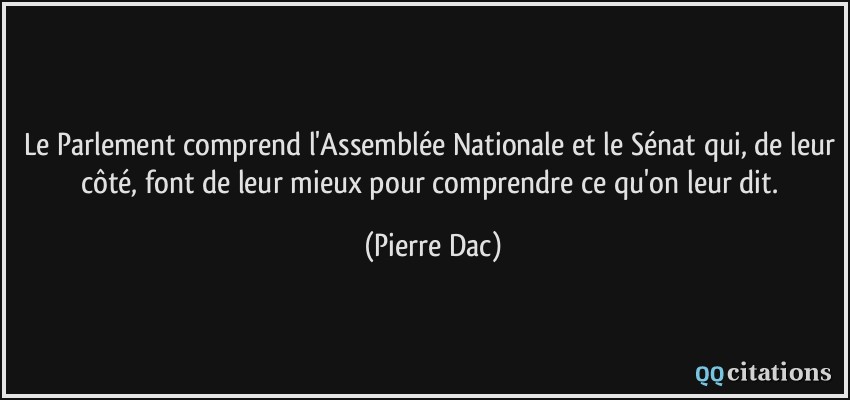 Le Parlement comprend l'Assemblée Nationale et le Sénat qui, de leur côté, font de leur mieux pour comprendre ce qu'on leur dit.  - Pierre Dac